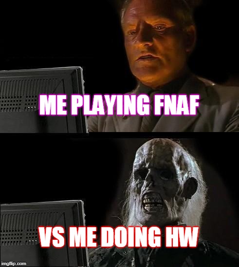 I'll Just Wait Here | ME PLAYING FNAF; VS ME DOING HW | image tagged in memes,ill just wait here | made w/ Imgflip meme maker