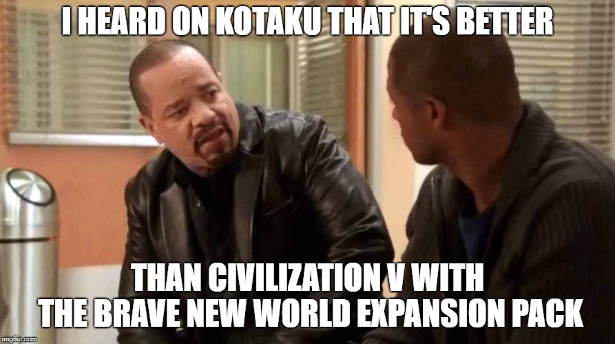Better than Civ5 | I HEARD ON KOTAKU THAT IT'S BETTER; THAN CIVILIZATION V WITH THE BRAVE NEW WORLD EXPANSION PACK | image tagged in memes,law and order,civilization | made w/ Imgflip meme maker