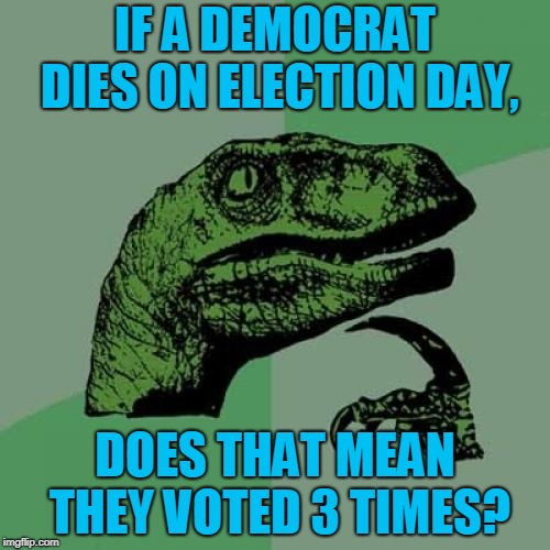 Twice alive, Once dead. | IF A DEMOCRAT DIES ON ELECTION DAY, DOES THAT MEAN THEY VOTED 3 TIMES? | image tagged in memes,philosoraptor,funny,funny memes,mxm | made w/ Imgflip meme maker