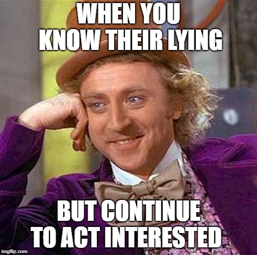 Creepy Condescending Wonka | WHEN YOU KNOW THEIR LYING; BUT CONTINUE TO ACT INTERESTED | image tagged in memes,creepy condescending wonka | made w/ Imgflip meme maker