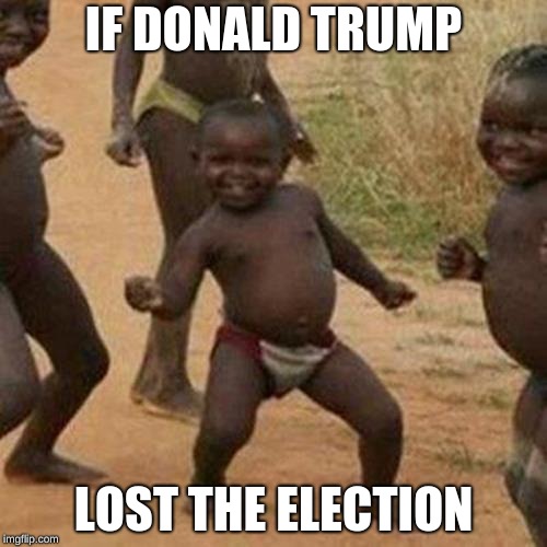 Third World Success Kid | IF DONALD TRUMP; LOST THE ELECTION | image tagged in memes,third world success kid | made w/ Imgflip meme maker