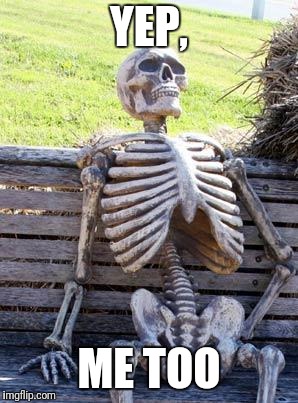 Waiting Skeleton Meme | YEP, ME TOO | image tagged in memes,waiting skeleton | made w/ Imgflip meme maker