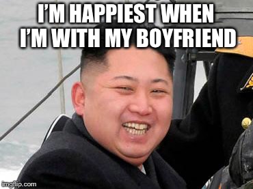 Happy Kim Jong Un | I’M HAPPIEST WHEN I’M WITH MY BOYFRIEND | image tagged in happy kim jong un | made w/ Imgflip meme maker