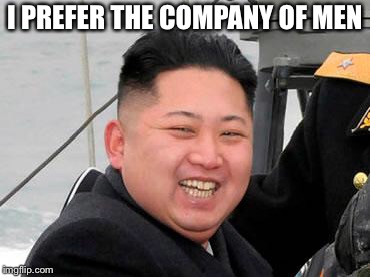 Happy Kim Jong Un | I PREFER THE COMPANY OF MEN | image tagged in happy kim jong un | made w/ Imgflip meme maker