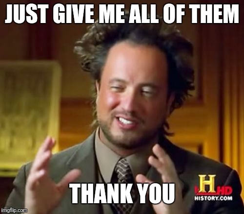 JUST GIVE ME ALL OF THEM THANK YOU | image tagged in memes,ancient aliens | made w/ Imgflip meme maker