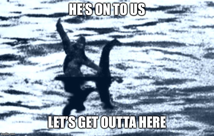 loch Ness and Bigfoot | HE’S ON TO US; LET’S GET OUTTA HERE | image tagged in loch ness and bigfoot | made w/ Imgflip meme maker