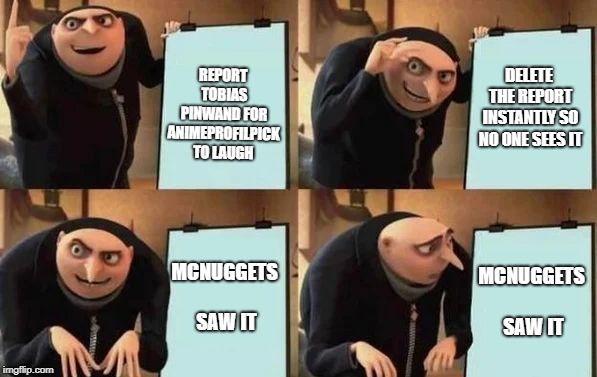 Gru's Plan Meme | REPORT TOBIAS PINWAND FOR ANIMEPROFILPICK TO LAUGH; DELETE THE REPORT INSTANTLY SO NO ONE SEES IT; MCNUGGETS SAW IT; MCNUGGETS SAW IT | image tagged in gru's plan | made w/ Imgflip meme maker