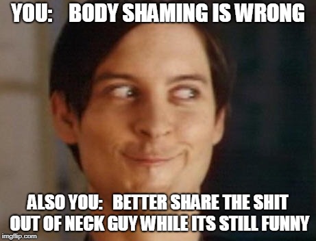 Spiderman Peter Parker | YOU:    BODY SHAMING IS WRONG; ALSO YOU:   BETTER SHARE THE SHIT OUT OF NECK GUY WHILE ITS STILL FUNNY | image tagged in memes,spiderman peter parker | made w/ Imgflip meme maker