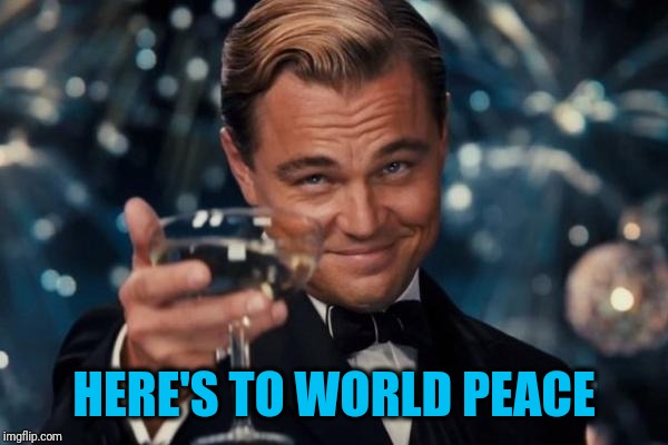 Leonardo Dicaprio Cheers Meme | HERE'S TO WORLD PEACE | image tagged in memes,leonardo dicaprio cheers | made w/ Imgflip meme maker