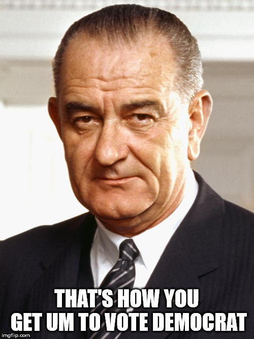 LBJ | THAT'S HOW YOU GET UM TO VOTE DEMOCRAT | image tagged in lbj | made w/ Imgflip meme maker