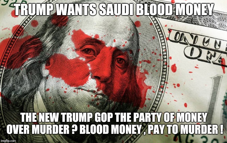 Trump Saudi Arabia meme | TRUMP WANTS SAUDI BLOOD MONEY; THE NEW TRUMP GOP THE PARTY OF MONEY OVER MURDER ? BLOOD MONEY , PAY TO MURDER ! | image tagged in khashoggi,trump,saudiarabia | made w/ Imgflip meme maker