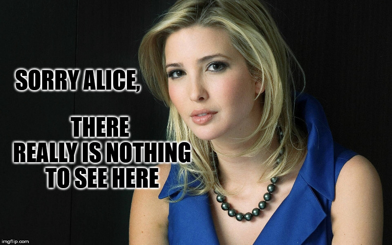 Ivanka Trump | SORRY ALICE, THERE REALLY IS NOTHING TO SEE HERE | image tagged in ivanka trump | made w/ Imgflip meme maker