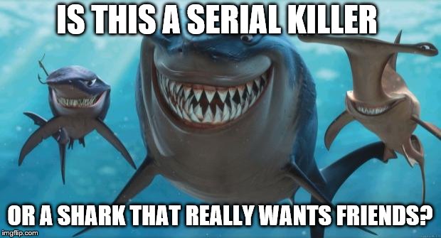 Finding Nemo Sharks | IS THIS A SERIAL KILLER; OR A SHARK THAT REALLY WANTS FRIENDS? | image tagged in finding nemo sharks | made w/ Imgflip meme maker