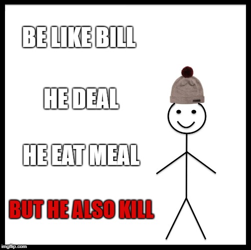 Be Like Bill | BE LIKE BILL; HE DEAL; HE EAT MEAL; BUT HE ALSO KILL | image tagged in memes,be like bill | made w/ Imgflip meme maker