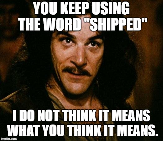 Inigo Montoya Meme | YOU KEEP USING THE WORD "SHIPPED"; I DO NOT THINK IT MEANS WHAT YOU THINK IT MEANS. | image tagged in memes,inigo montoya,AdviceAnimals | made w/ Imgflip meme maker