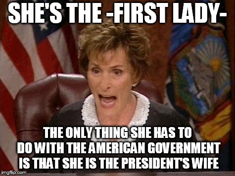 Judge Judy | SHE'S THE -FIRST LADY-; THE ONLY THING SHE HAS TO DO WITH THE AMERICAN GOVERNMENT IS THAT SHE IS THE PRESIDENT'S WIFE | image tagged in judge judy | made w/ Imgflip meme maker