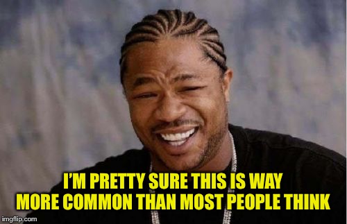 Yo Dawg Heard You Meme | I’M PRETTY SURE THIS IS WAY MORE COMMON THAN MOST PEOPLE THINK | image tagged in memes,yo dawg heard you | made w/ Imgflip meme maker