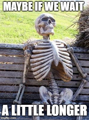 Waiting Skeleton Meme | MAYBE IF WE WAIT A LITTLE LONGER | image tagged in memes,waiting skeleton | made w/ Imgflip meme maker