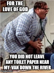chris Farley for the love of god | FOR THE LOVE OF GOD; YOU DID NOT LEAVE ANY TOILET PAPER NEAR MY  VAN DOWN THE RIVER | image tagged in chris farley jack shit,funny,funny meme,the van by the river | made w/ Imgflip meme maker