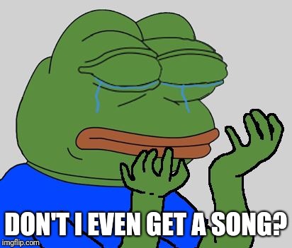 pepe cry | DON'T I EVEN GET A SONG? | image tagged in pepe cry | made w/ Imgflip meme maker