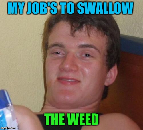 10 Guy Meme | MY JOB'S TO SWALLOW THE WEED | image tagged in memes,10 guy | made w/ Imgflip meme maker