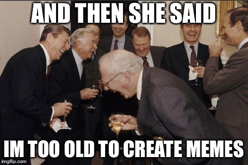 Laughing Men In Suits Meme | AND THEN SHE SAID; IM TOO OLD TO CREATE MEMES | image tagged in memes,laughing men in suits | made w/ Imgflip meme maker