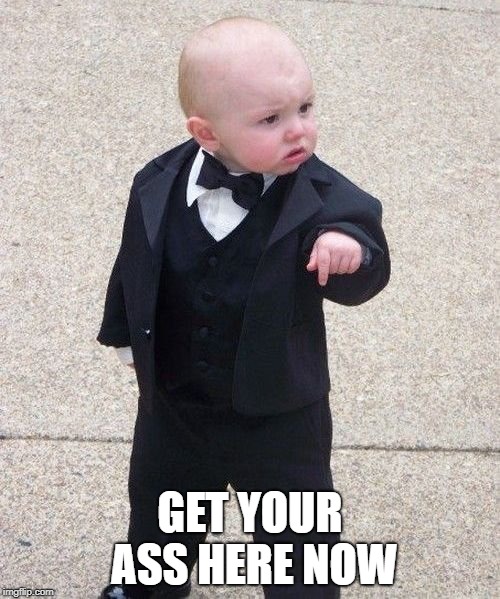 Baby Godfather Meme | GET YOUR ASS HERE NOW | image tagged in memes,baby godfather | made w/ Imgflip meme maker