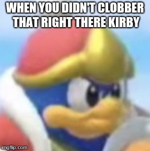 WHEN YOU DIDN'T CLOBBER THAT RIGHT THERE KIRBY | image tagged in king dedede | made w/ Imgflip meme maker