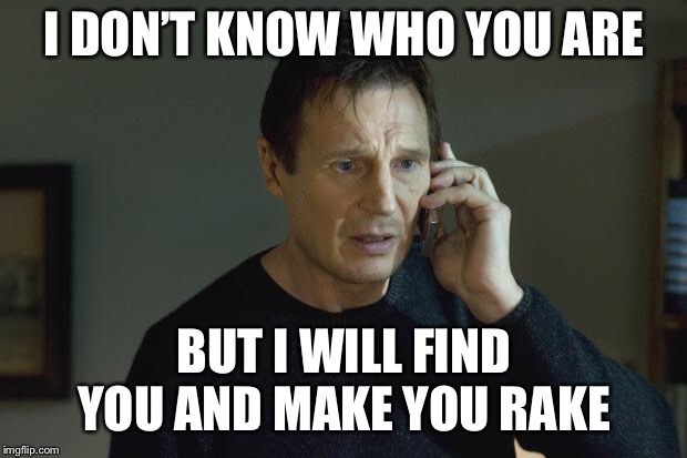 I don't know who are you | I DON’T KNOW WHO YOU ARE; BUT I WILL FIND YOU AND MAKE YOU RAKE | image tagged in i don't know who are you | made w/ Imgflip meme maker
