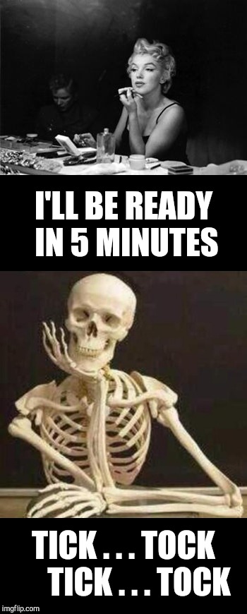 I'LL BE READY IN 5 MINUTES TICK . . . TOCK     TICK . . . TOCK | image tagged in skeleton waiting,marilyn monroe getting ready | made w/ Imgflip meme maker