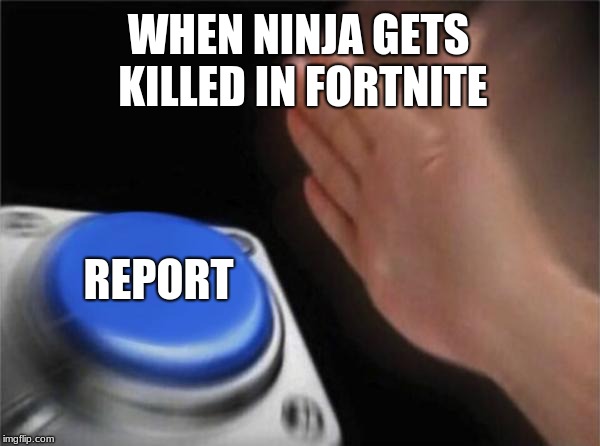 Blank Nut Button | WHEN NINJA GETS KILLED IN FORTNITE; REPORT | image tagged in memes,blank nut button | made w/ Imgflip meme maker