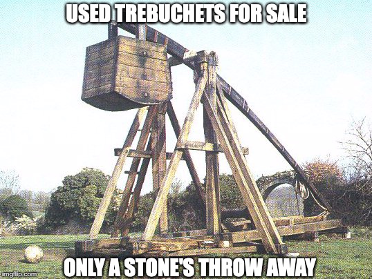 trebuchet | USED TREBUCHETS FOR SALE ONLY A STONE'S THROW AWAY | image tagged in trebuchet | made w/ Imgflip meme maker