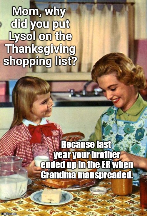 Vintage Mom and Daughter | Mom, why did you put Lysol on the Thanksgiving shopping list? Because last year your brother ended up in the ER when Grandma manspreaded. | image tagged in vintage mom and daughter,thanksgiving humor | made w/ Imgflip meme maker