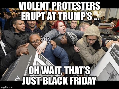 When does it end? | VIOLENT PROTESTERS ERUPT AT TRUMP’S ... OH WAIT, THAT’S JUST BLACK FRIDAY | image tagged in protesters,trump,black friday,walmart,riots | made w/ Imgflip meme maker