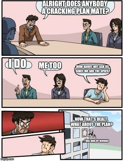 Boardroom Meeting Suggestion Meme | ALRIGHT DOES ANYBODY A CRACKING PLAN MATE? I DO; ME TOO; HOW ABOUT NOT ASK US SINCE WE ARE THE SPIES? NOW THAT'S DEALT, WHAT ABOUT THE PLAN? I WILL HAVE MY REVENGE! | image tagged in memes,boardroom meeting suggestion,also the guy will have revenge next time | made w/ Imgflip meme maker