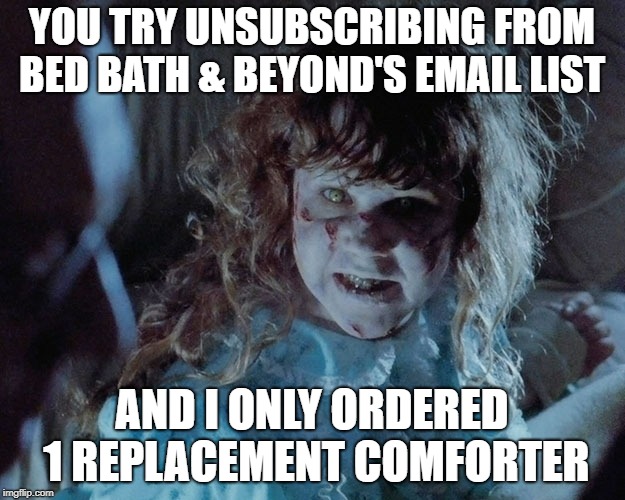 bed bath & beyond | YOU TRY UNSUBSCRIBING FROM BED BATH & BEYOND'S EMAIL LIST; AND I ONLY ORDERED 1 REPLACEMENT COMFORTER | image tagged in exorcist | made w/ Imgflip meme maker