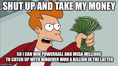 Shut Up And Take My Money Fry | SHUT UP AND TAKE MY MONEY; SO I CAN WIN POWERBALL AND MEGA MILLIONS TO CATCH UP WITH WHOEVER WON A BILLION IN THE LATTER | image tagged in memes,shut up and take my money fry | made w/ Imgflip meme maker