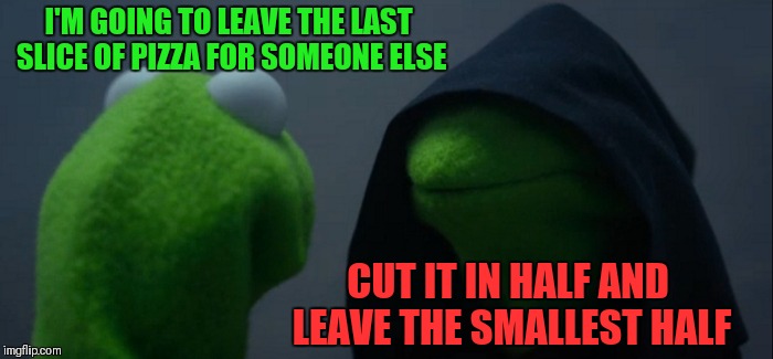 Evil Kermit Meme | I'M GOING TO LEAVE THE LAST SLICE OF PIZZA FOR SOMEONE ELSE CUT IT IN HALF AND LEAVE THE SMALLEST HALF | image tagged in memes,evil kermit | made w/ Imgflip meme maker