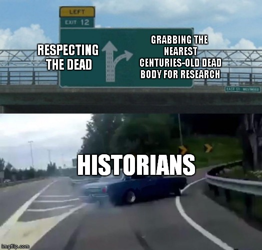 Historians and Dead People in a Nutshell | RESPECTING THE DEAD; GRABBING THE NEAREST CENTURIES-OLD DEAD BODY FOR RESEARCH; HISTORIANS | image tagged in memes,left exit 12 off ramp,historical meme,historians,dead people | made w/ Imgflip meme maker