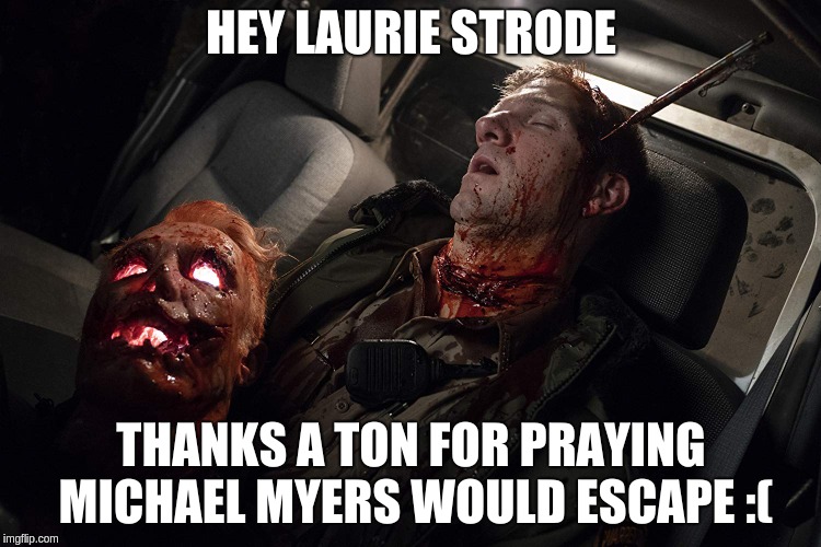 Halloween 2018 Thanks Laurie  |  HEY LAURIE STRODE; THANKS A TON FOR PRAYING MICHAEL MYERS WOULD ESCAPE :( | image tagged in halloween 2018,michael myers,the shape | made w/ Imgflip meme maker