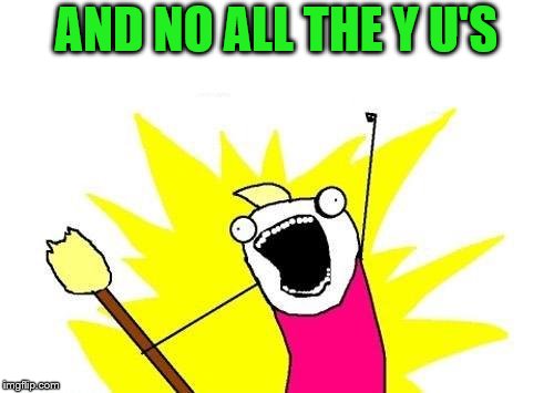 X All The Y Meme | AND NO ALL THE Y U'S | image tagged in memes,x all the y | made w/ Imgflip meme maker