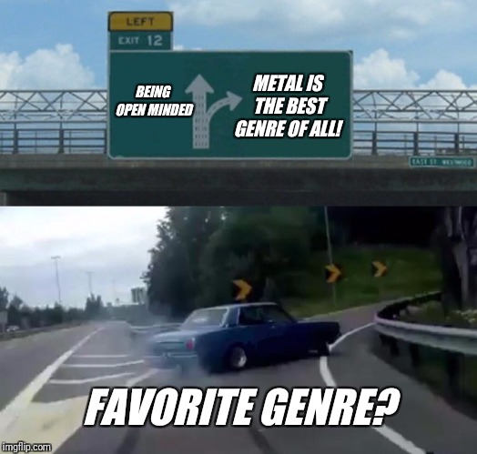 Left Exit 12 Off Ramp | METAL IS THE BEST GENRE OF ALL! BEING OPEN MINDED; FAVORITE GENRE? | image tagged in memes,left exit 12 off ramp | made w/ Imgflip meme maker