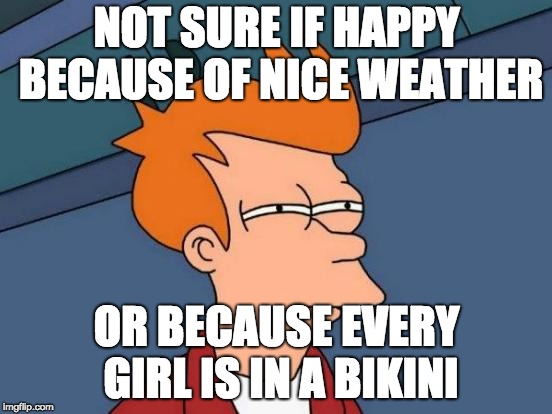 So true
 | NOT SURE IF HAPPY BECAUSE OF NICE WEATHER; OR BECAUSE EVERY GIRL IS IN A BIKINI | image tagged in memes,futurama fry,bkini,girls,good weather | made w/ Imgflip meme maker