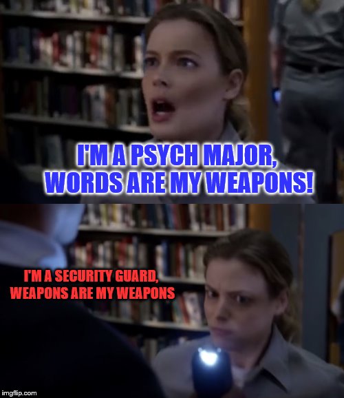 For the fans of Community, or the haters of psych majors. | I'M A PSYCH MAJOR, WORDS ARE MY WEAPONS! I'M A SECURITY GUARD, WEAPONS ARE MY WEAPONS | image tagged in community,britta,security guard,psychology,psych major | made w/ Imgflip meme maker