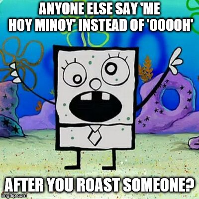 ANYONE ELSE SAY 'ME HOY MINOY' INSTEAD OF 'OOOOH'; AFTER YOU ROAST SOMEONE? | image tagged in doodlebob,me hoy minoy,roasts | made w/ Imgflip meme maker
