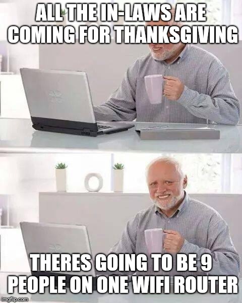 Hogging my bandwidth  | ALL THE IN-LAWS ARE COMING FOR THANKSGIVING; THERES GOING TO BE 9 PEOPLE ON ONE WIFI ROUTER | image tagged in memes,hide the pain harold | made w/ Imgflip meme maker