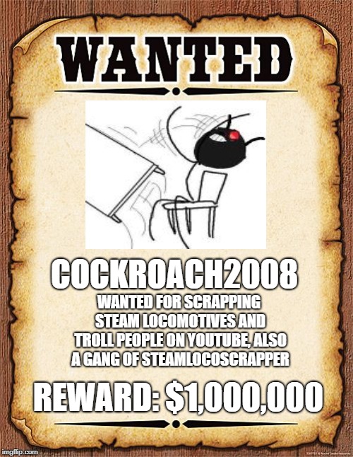 wanted poster | COCKROACH2008; WANTED FOR SCRAPPING STEAM LOCOMOTIVES AND TROLL PEOPLE ON YOUTUBE, ALSO A GANG OF STEAMLOCOSCRAPPER; REWARD: $1,000,000 | image tagged in wanted poster | made w/ Imgflip meme maker