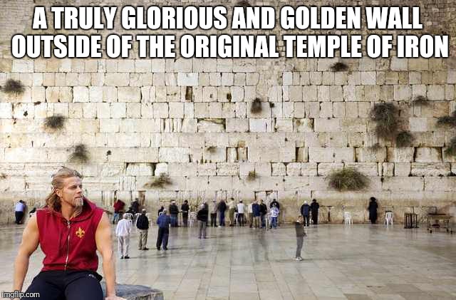 A TRULY GLORIOUS AND GOLDEN WALL OUTSIDE OF THE ORIGINAL TEMPLE OF IRON | image tagged in the golden one the wall | made w/ Imgflip meme maker