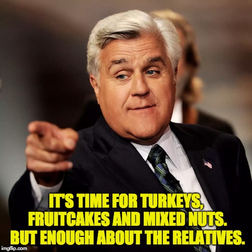 Jay Leno | IT'S TIME FOR TURKEYS, FRUITCAKES AND MIXED NUTS. BUT ENOUGH ABOUT THE RELATIVES. | image tagged in jay leno | made w/ Imgflip meme maker