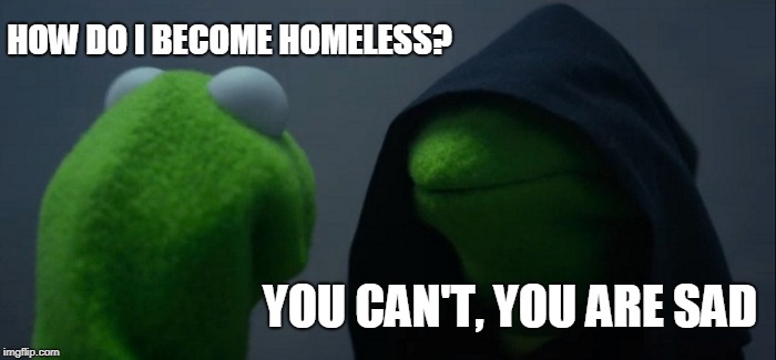 Evil Kermit Meme | HOW DO I BECOME HOMELESS? YOU CAN'T, YOU ARE SAD | image tagged in memes,evil kermit | made w/ Imgflip meme maker